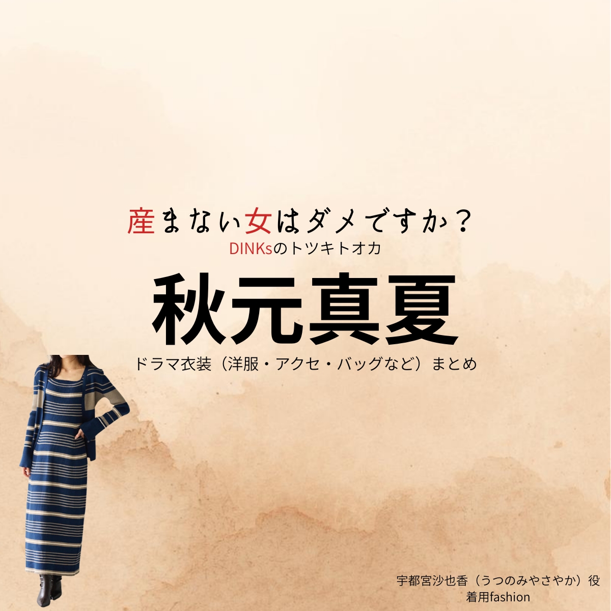 ドラマ【産まない女はダメですか？ DINKsのトツキトオカ（うまないおんなはだめですか？ディンクスのトツキトオカ）略：うまダメ】で秋元真夏（あきもとまなつ）さんが演じる宇都宮沙也香（うつのみやさやか）役に衣装協力されているドラマの服装（ファッション・コーデ）の「ブランド」や「購入先」の情報をまとめています♪秋元真夏【産まない女はダメですか？（うまダメ）】ドラマ衣装（うつのみやさやか役）着用ファッション全話まとめ！洋服 バッグ アクセなどの衣装協力ブランドは？洋服・アクセサリー・バッグ・靴・腕時計など