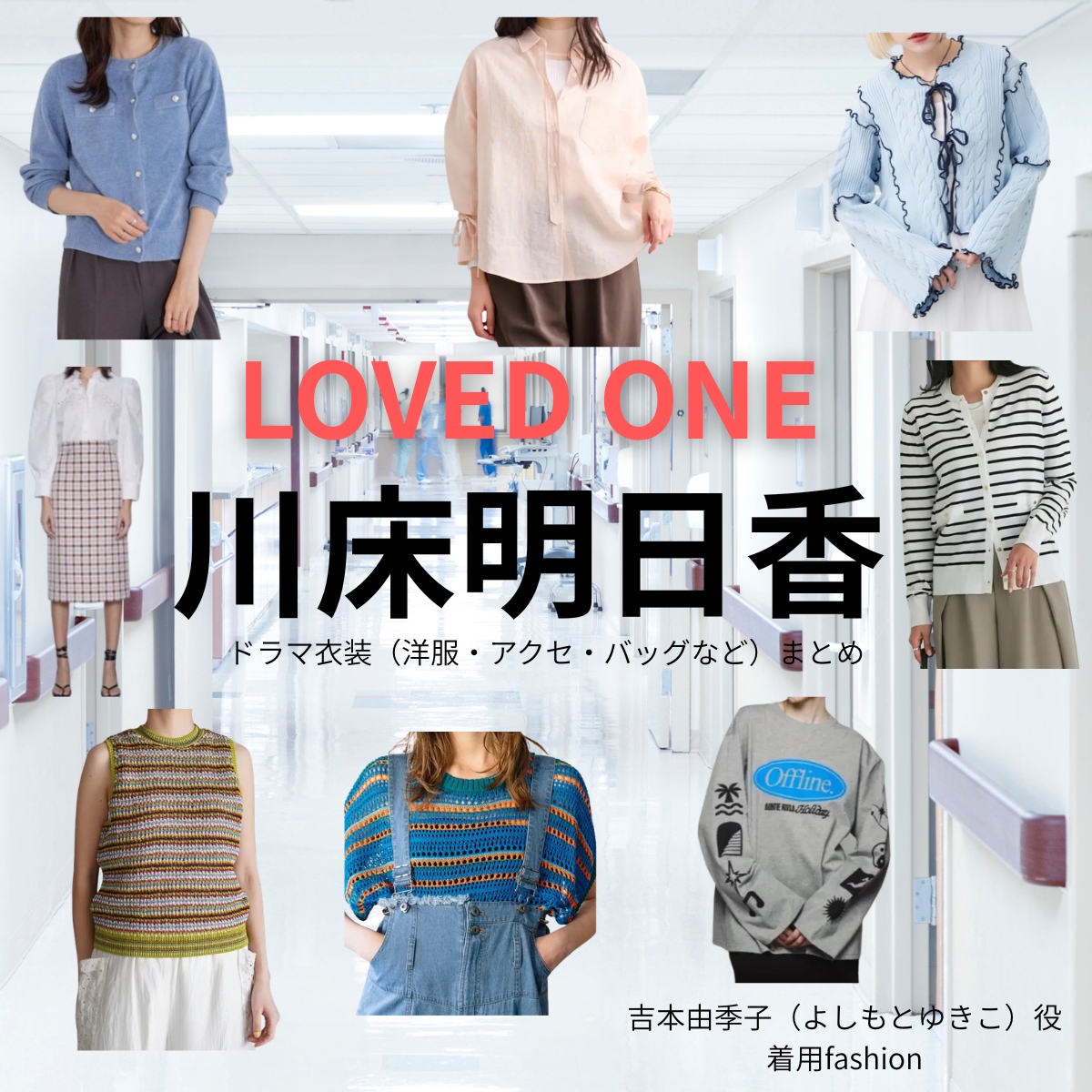 川床明日香【LOVED ONE(ラブドワン)】ドラマ衣装(吉本由季子役)着用ファッション全話まとめ!洋服 バッグ アクセなどの衣装協力ブランドは?ドラマ【LOVED ONE(ラブドワン)】で川床明日香(かわとこあすか)さんが演じる吉本由季子(よしもとゆきこ)役に衣装協力されているドラマの服装(ファッション・コーデ)の「ブランド」や「購入先」洋服・アクセサリー・バッグ・靴・腕時計など
