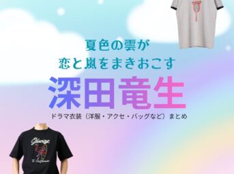 ドラマ【夏色の雲が恋と嵐をまきおこす（なついろのくもがこいとあらしをまきおこす）略：なつくもあらし】で深田竜生（ふかだりゅうせい）さんが演じる武宮夏輝（たけみやなつき）役に衣装協力されているドラマの服装（ファッション・コーデ）の「ブランド」や「購入先」洋服・アクセサリー・バッグ・靴・腕時計など